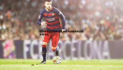 saba体育-红军拥趸发起特殊请愿 呼吁为功勋球员封存传奇号码