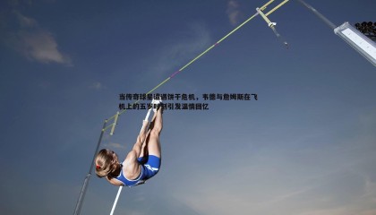 saba体育-当传奇球星遭遇饼干危机，韦德与詹姆斯在飞机上的五岁时刻引发温情回忆