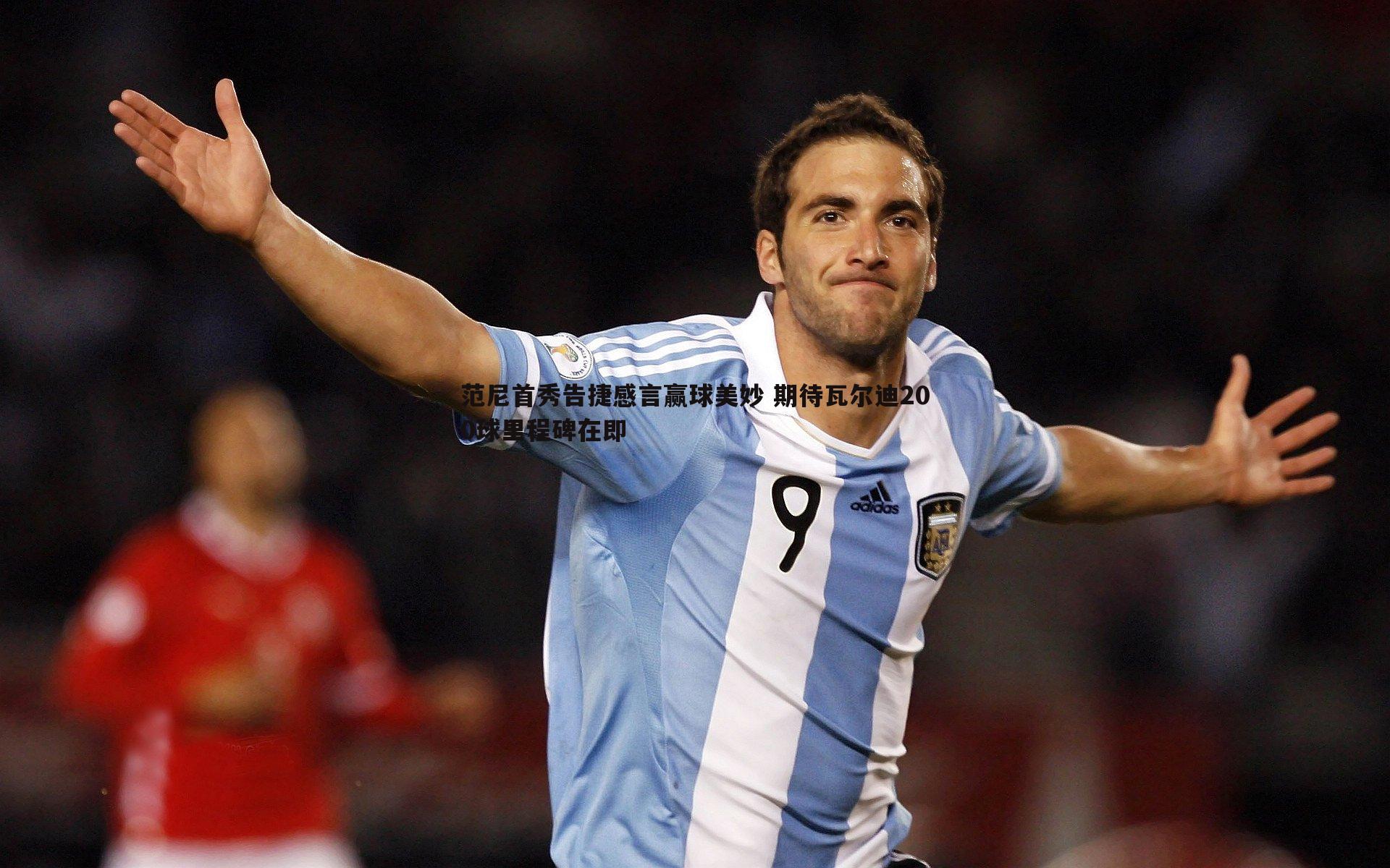 范尼首秀告捷感言赢球美妙 期待瓦尔迪200球里程碑在即