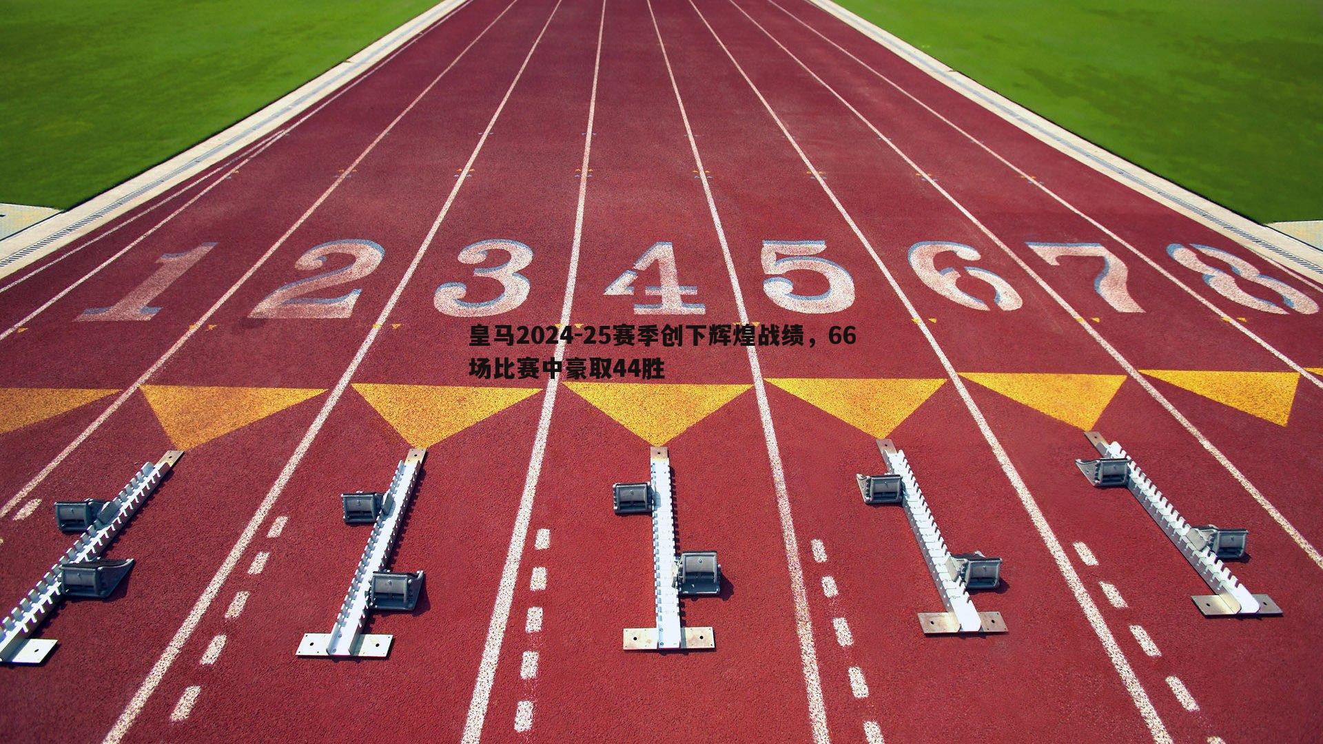 皇马2024-25赛季创下辉煌战绩,66场比赛中豪取44胜