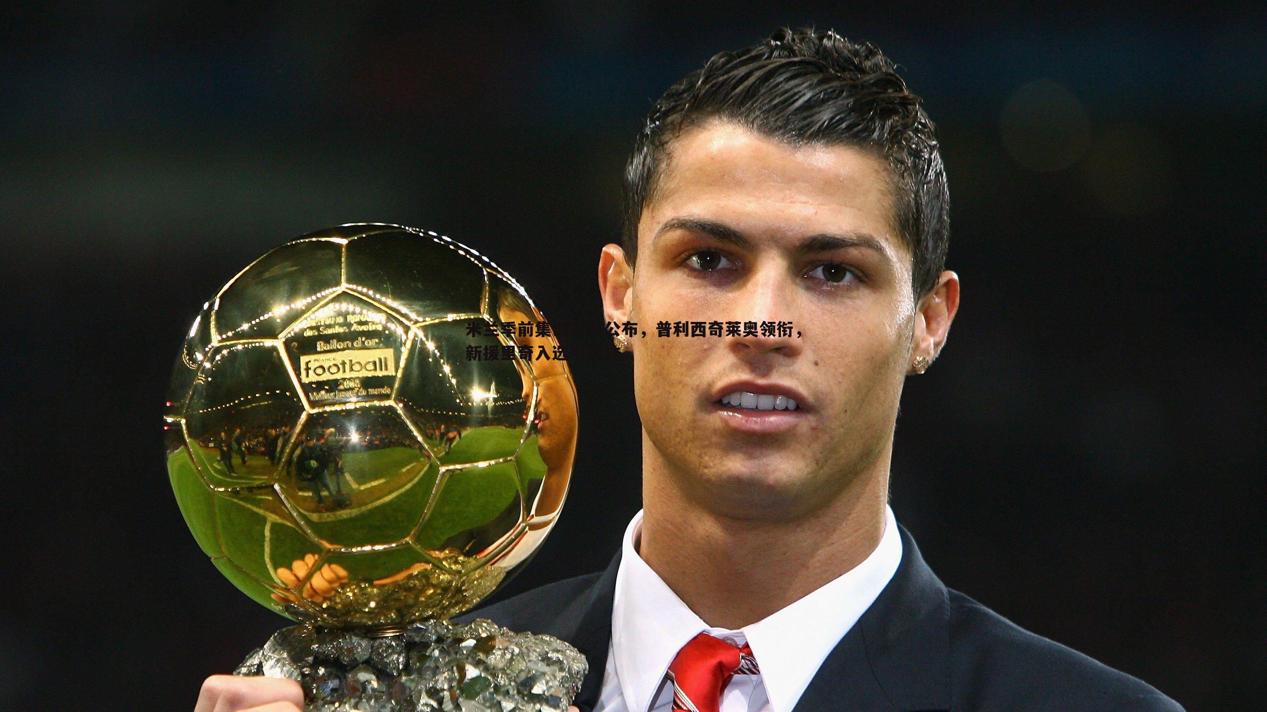 米兰季前集训名单公布,普利西奇莱奥领衔,新援里奇入选引关注