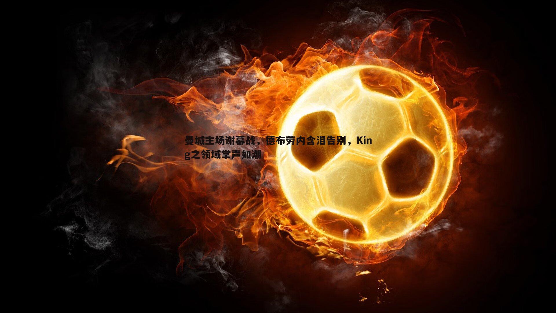 曼城主场谢幕战,德布劳内含泪告别,King之领域掌声如潮