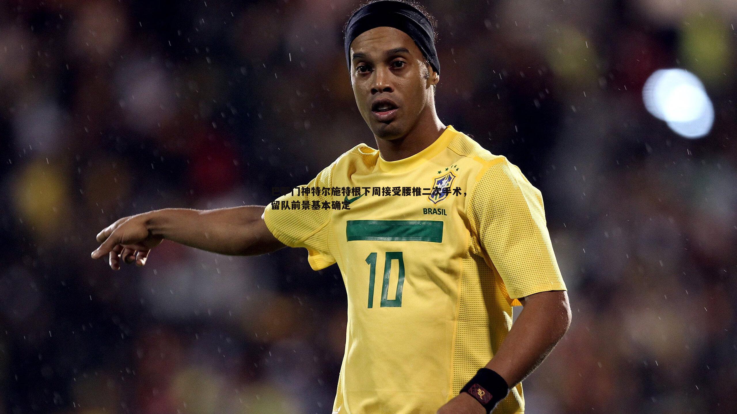 巴萨门神特尔施特根下周接受腰椎二次手术，留队前景基本确定