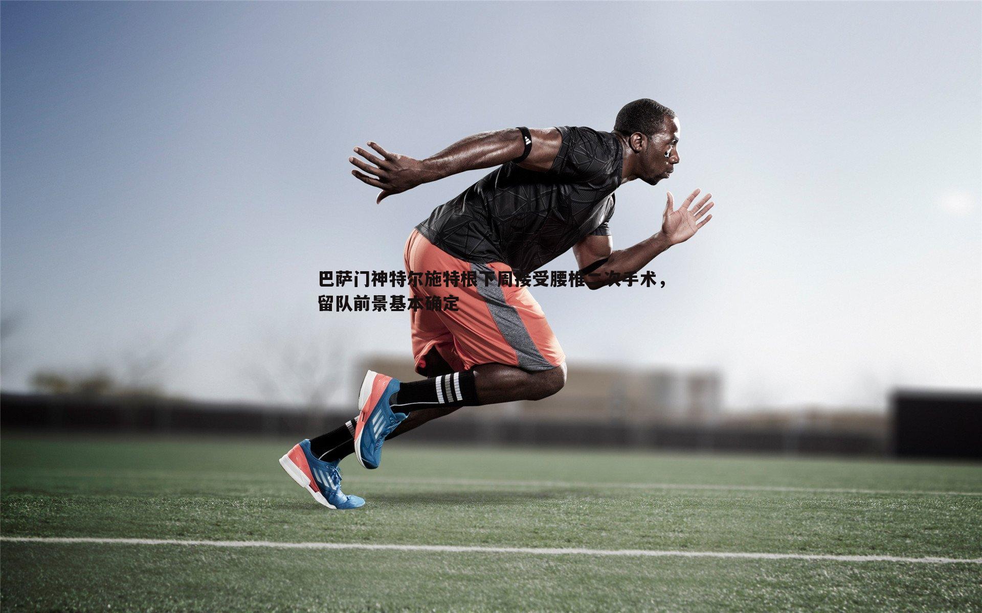 巴萨门神特尔施特根下周接受腰椎二次手术，留队前景基本确定