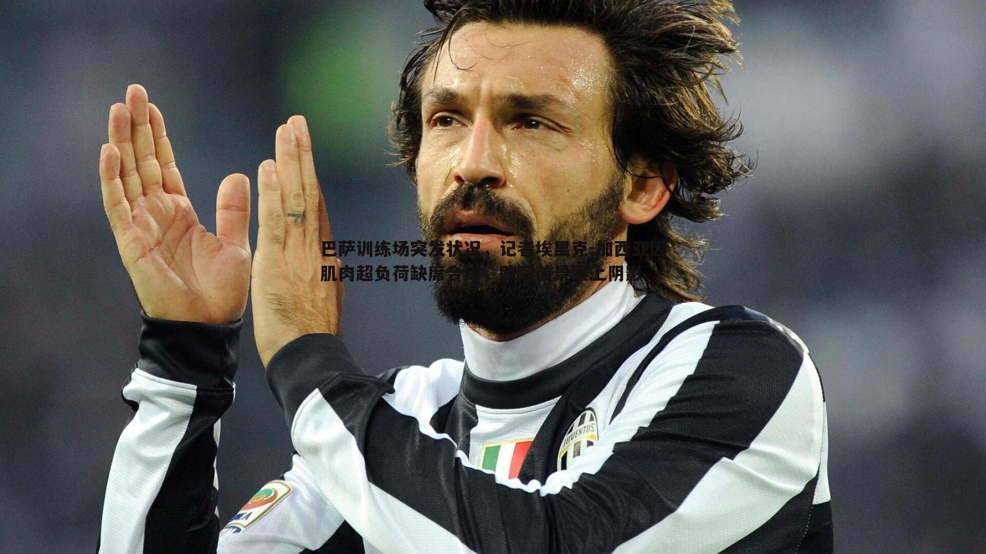 巴萨训练场突发状况，记者埃里克-加西亚因肌肉超负荷缺席合练，欧冠前景蒙上阴影