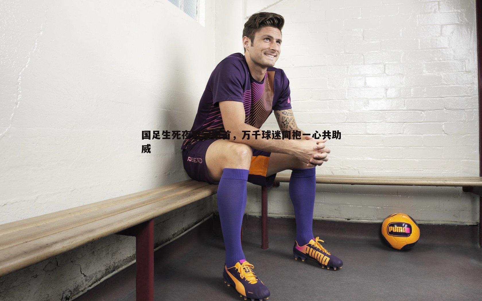 国足生死夜冤家聚首，万千球迷同袍一心共助威