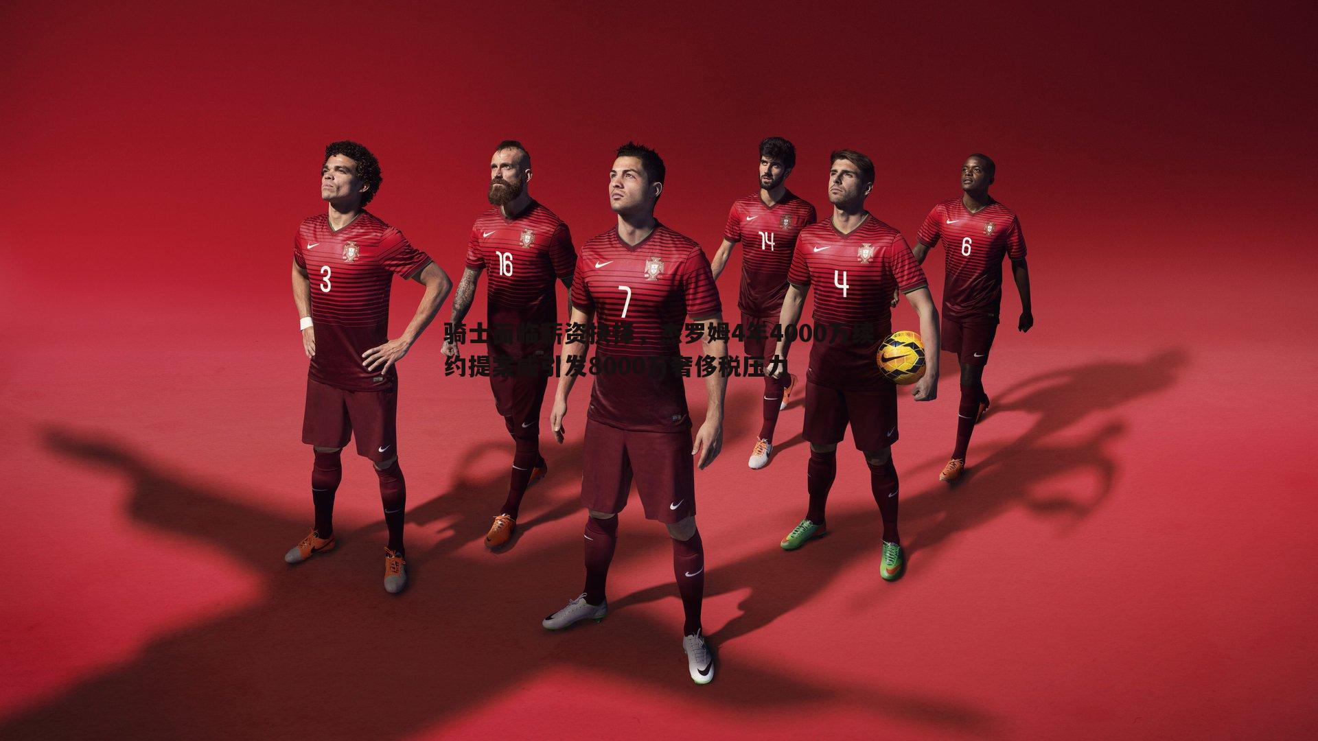 骑士面临薪资抉择,杰罗姆4年4000万续约提案或引发8000万奢侈税压力