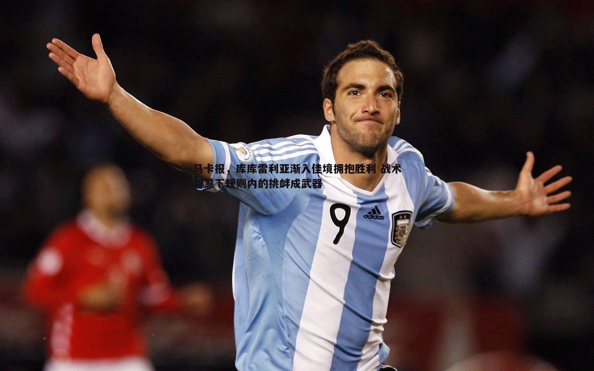 马卡报，库库雷利亚渐入佳境拥抱胜利 战术智慧下规则内的挑衅成武器