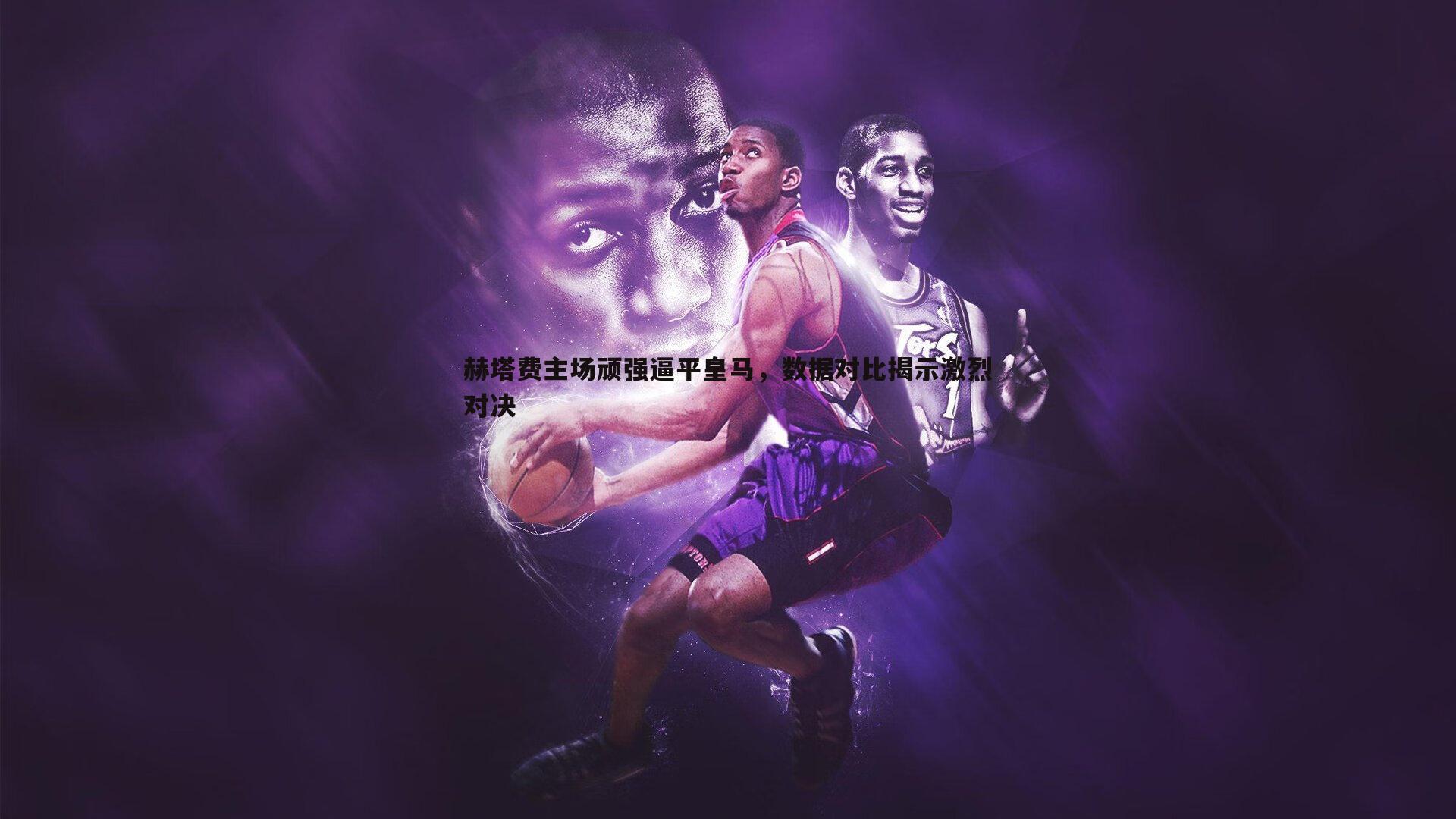 赫塔费主场顽强逼平皇马,数据对比揭示激烈对决