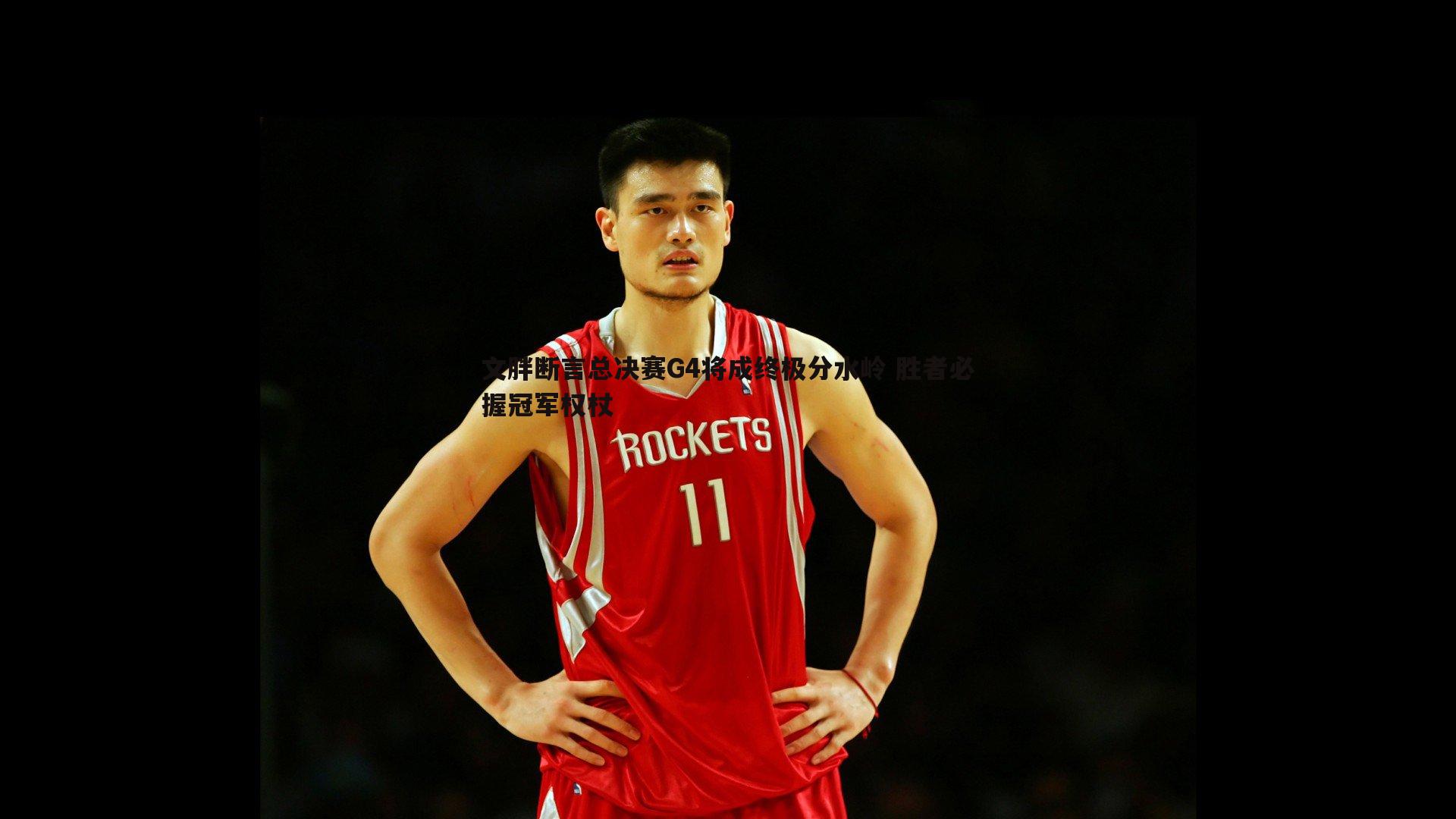 文胖断言总决赛G4将成终极分水岭 胜者必握冠军权杖