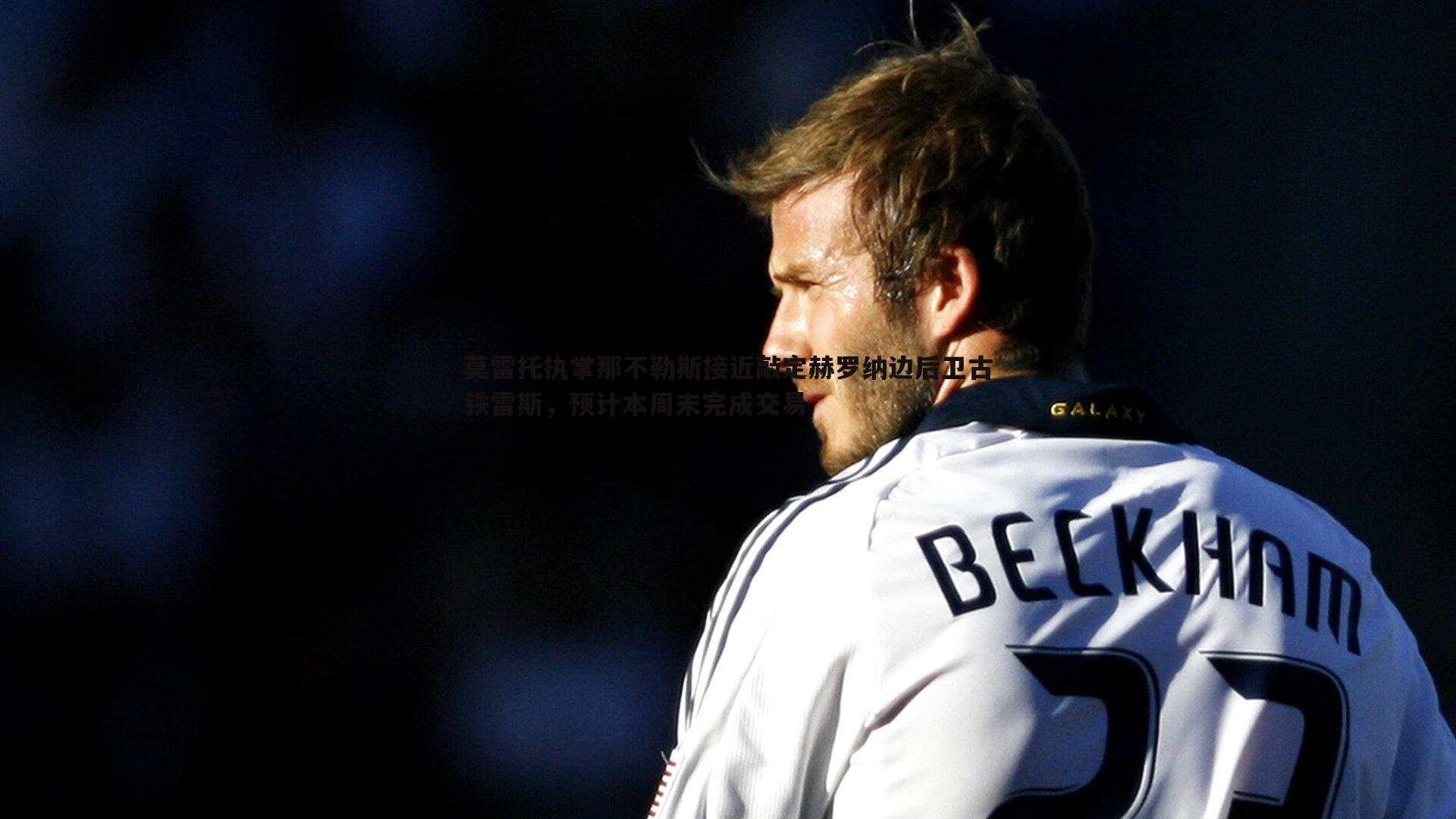 莫雷托执掌那不勒斯接近敲定赫罗纳边后卫古铁雷斯，预计本周末完成交易