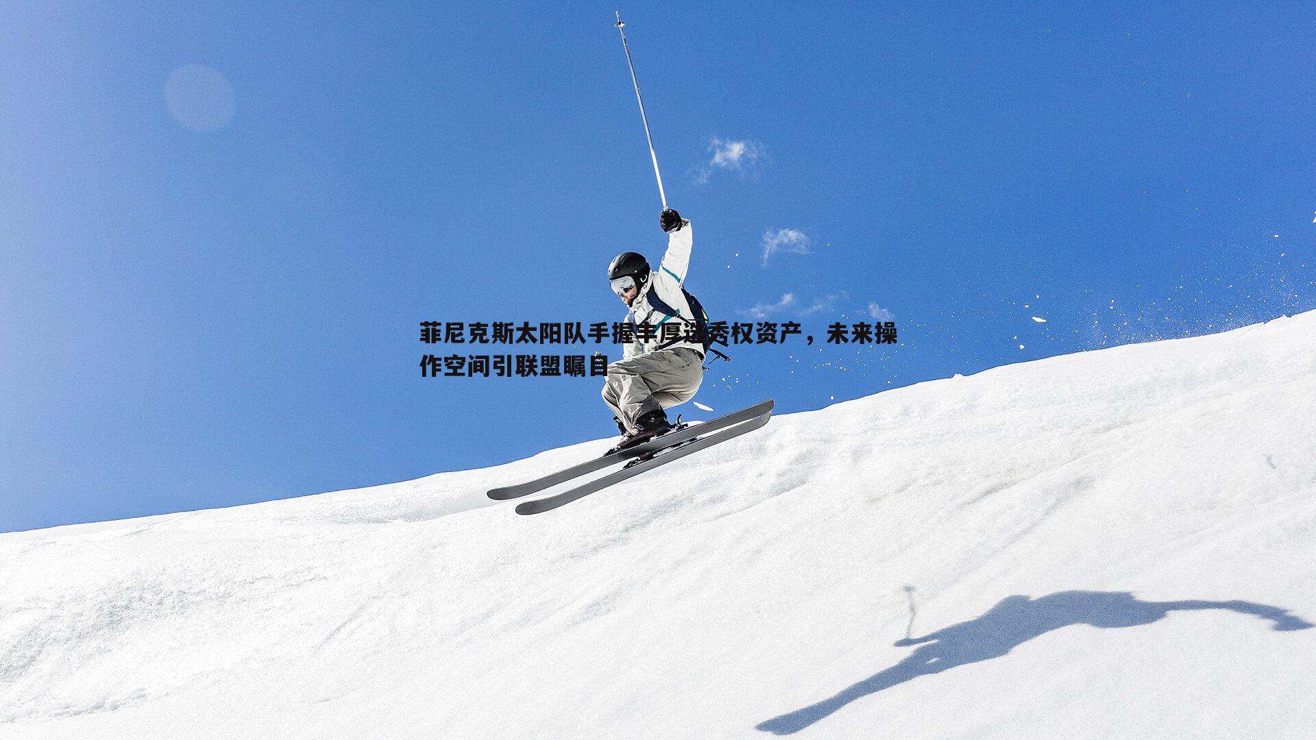 菲尼克斯太阳队手握丰厚选秀权资产,未来操作空间引联盟瞩目