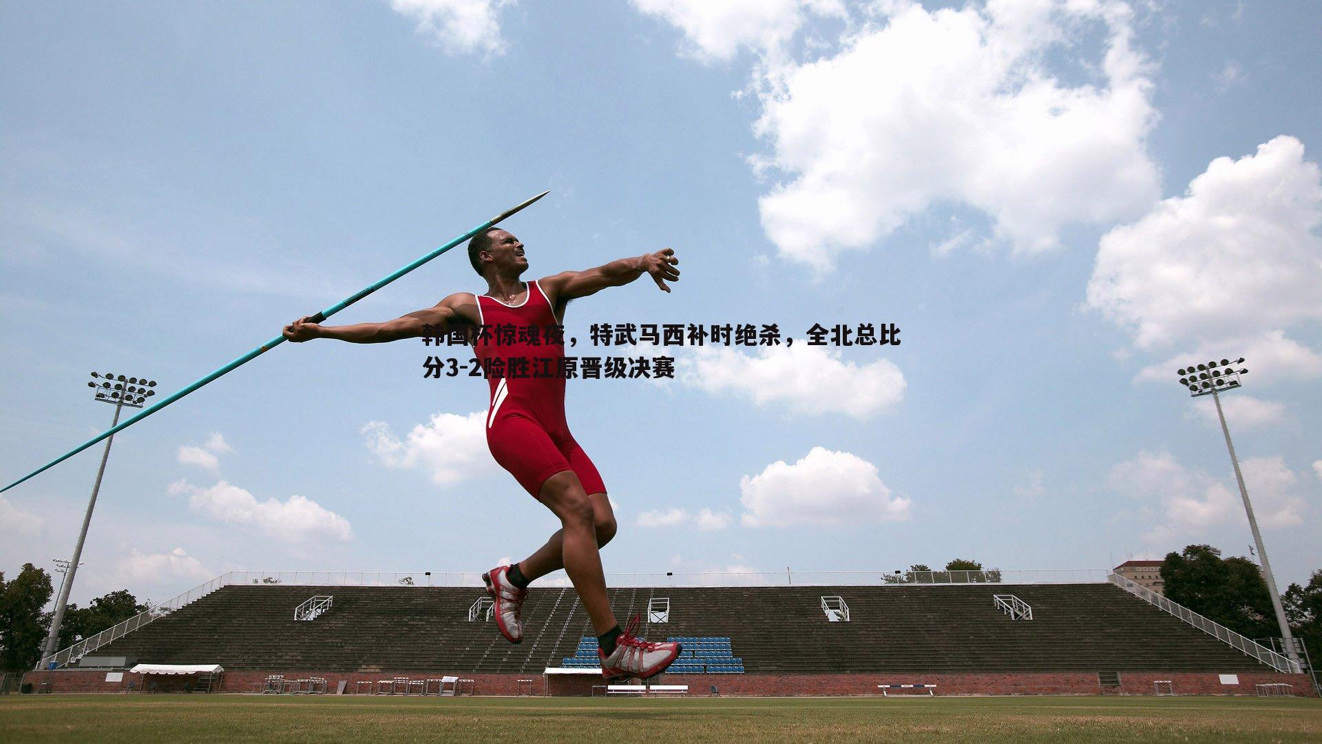 韩国杯惊魂夜,特武马西补时绝杀,全北总比分3-2险胜江原晋级决赛