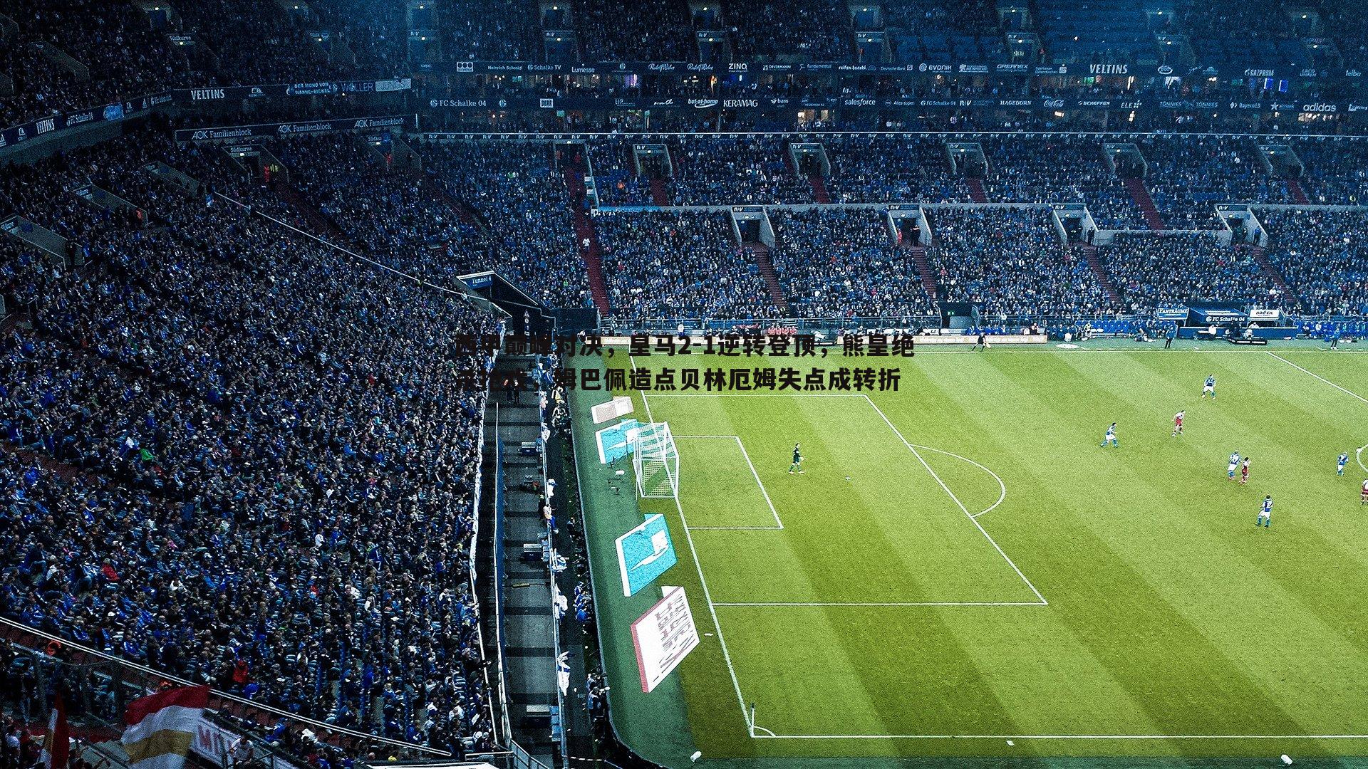 西甲巅峰对决,皇马2-1逆转登顶,熊皇绝杀抢戏,姆巴佩造点贝林厄姆失点成转折